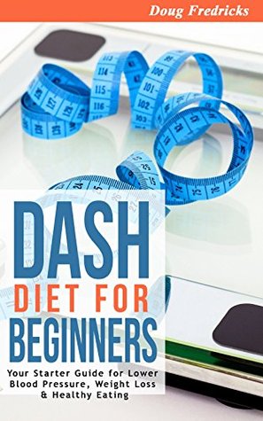DASH Diet: DASH Diet for Beginners: Your 30 Day Starter Guide for Lower Blood Pressure, Weight Loss & Healthy Eating (High Blood PressuRe, Fat Loss, DASH Diet, Clean Eating)