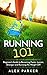 Running 101: Beginner's Guide to Becoming Faster, Leaner, Stronger and Running the Weight Off (Weight Loss, Long Distance, Energy, Strength Training, Endurance)