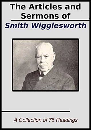 The Sermons and Articles of Smith Wigglesworth: A Collection of 75 Readings
