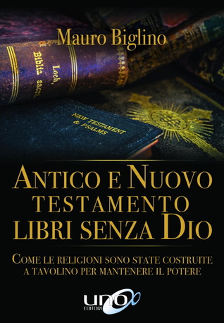 Antico e Nuovo Testamento. Libri senza Dio. Come le religioni sono state costruite a tavolino per mantenere il potere