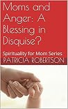 Moms and Anger: A Blessing in Disquise?: Spirituality for Mom Series (Who Me? Full of Grace? Spirituality for Moms Book 2) Moms and Anger: A Blessing in Disquise?: Spirituality for Mom Series (Who Me? Full of Grace? Spirituality for Moms Book 2)