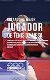 Creando el Mejor Jugador de Tenis de Mesa: Cuenta con los secretos y trucos utilizados por los mejores jugadores profesionales del tenis de mesa y entrenadores, ... mejorar tu rendimiento (Spanish Edition)
