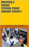 Becoming A Xiangqi (Chinese Chess) Assassin Volume 1 (Becoming A Xiangqi Assassin)