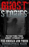 Ghost Stories: Petrifying True Ghost Stories Of The Undead And Their Supernatural Tales (True Hauntings Book 1)