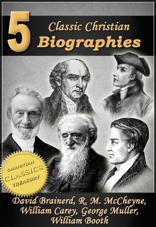 5 Classic Christian Biographies: Life of David Brainerd, Biography of Robert Murray McCheyne, Life of William Carey, George Muller of Bristol, Life of General William Booth