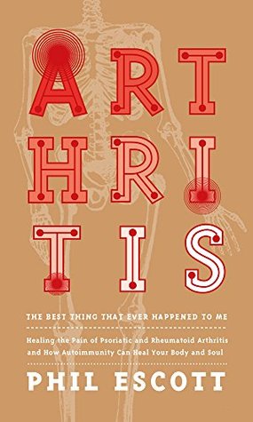 ARTHRITIS - The Best Thing That Ever Happened to Me.: Healing The Pain Of Psoriatic And Rheumatoid Arthritis And How Autoimmunity Can Heal Your Body And Soul (Kindle Edition)