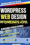 WordPress Web Design Made Easy: Intermediate Level - (Part II of Wordpress Made Easy Series): Designed with the latest version of WordPress 4.5.3 - (Intermediate Level) - Also includes bonus material