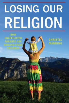 Losing Our Religion: How Unaffiliated Parents Are Raising Their Children (Secular Studies, 1)
