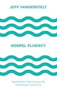 Gospel Fluency: Speaking the Truths of Jesus into the Everyday Stuff of Life