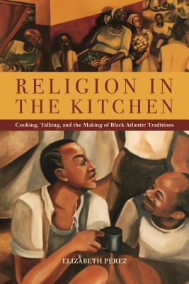 Religion in the Kitchen: Cooking, Talking, and the Making of Black Atlantic Traditions (North American Religions)