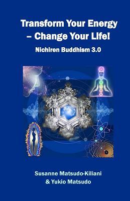 Transform your energy - Change your life!: Nichiren Buddhism 3.0 (Nichiren Buddhism of the 21st Century)