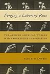 Forging a Laboring Race: The African American Worker in the Progressive Imagination (Culture, Labor, History, 11)