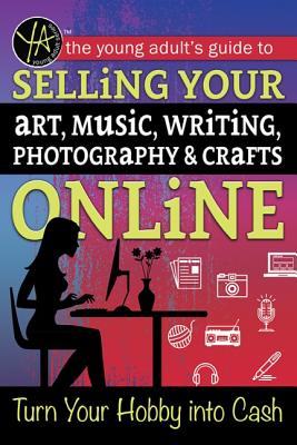 The Young Adult's Guide to Selling Your Art, Music, Writing, Photography, & Crafts Online Turn Your Hobby into Cash: Turn Your Hobby Into Cash