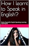 How I learnt to Speak in English?: Neetu Sugandh's English Speaking: Learning Techniques How I learnt to Speak in English?: Neetu Sugandh's English Speaking: Learning Techniques
