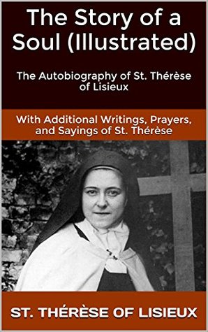The Story of a Soul (Illustrated): The Autobiography of St. Thérèse of Lisieux With Additional Writings, Prayers, and Sayings of St. Thérèse