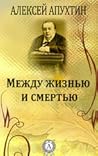 Алексей Апухтин - Между жизнью и смертью