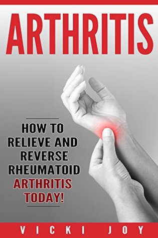 ARTHRITIS: How to Relieve and Reverse Rheumatoid Arthritis Today (arthritis diet,arthritis reversed, rheumatoid arthritis, arthritis today, osteoarthritis, psoriatic arthritis, polyarthritis)