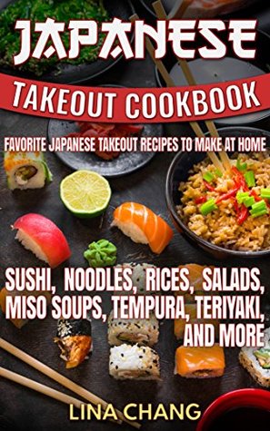 Japanese Takeout Cookbook Favorite Japanese Takeout Recipes to Make at Home: Sushi, Noodles, Rices, Salads, Miso Soups, Tempura, Teriyaki and More (Kindle Edition)