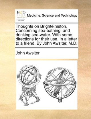 Thoughts on Brightelmston. Concerning Sea-Bathing, and Drinking Sea-Water. with Some Directions for Their Use. in a Letter to a Friend. by John Awsiter, M.D. (Paperback)