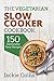 Vegetarian: The Vegetarian Slow Cooker Cookbook: 150 Unbeatably Tasty Recipes