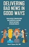 Delivering Bad News in Good Ways: Turn difficult conversations into purposeful dialogue, positive outcomes, & focused results in 3 easy steps