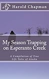 My Season Trapping on Esperanto Creek: A Compilation of True Life Tales of Alaska