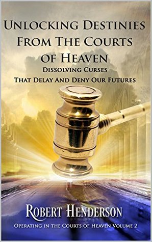 Unlocking Destinies From The Courts Of Heaven: Dissolving Curses that Delay and Deny Our Futures (Operating In The Courts Of Heaven Book 2)