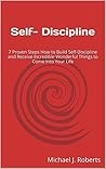 Self- Discipline: 7 Proven Steps How to Build Self-Discipline and Receive Incredible Wonderful Things to Come Into Your Life