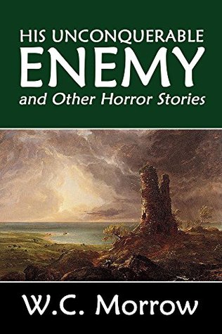 His Unconquerable Enemy and Other Horror Stories by W.C. Morrow (Halcyon Classics)
