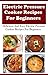 Electric Pressure Cooker Recipes For Beginners: Delicious And Easy Electric Pressure Cooker Recipes For Beginners