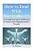 How to Deal With Manipulators: A Guide for How Difficult to Deal with Manipulative People(manipulation,manipulation,mind control,manipulators,manipulation tactics,emotional manipulation)