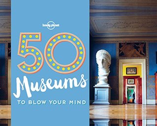 50 Museums to Blow Your Mind (Lonely Planet)