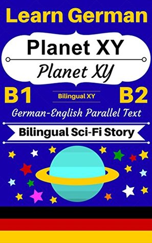 [Learn German — Bilingual Sci-Fi Story] Planet XY —— Planet XY: German-English Parallel Text (German B1, German B2) (German-English Bilingual Stories Book 3)