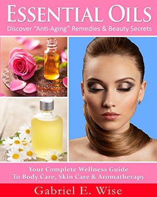 Essential Oils: Discover “Anti-Aging” Remedies & Beauty Secrets: Your Complete Wellness Guide To Body Care, Skin Care & Aromatherapy. (Kindle Edition)