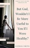 But God, Wouldn't I Be More Useful to You If I Were Healthy? (Chronic Pain and the Christian Life)