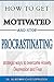 How to Get Motivated and Stop and Procrastinating: Strategic Ways to Overcome Anxiety, Depression, and Fear