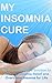 My Insomnia Cure: My Proven Insomia Solution to Give You Insomia Relief and Overcome Insomia for Life (Sleep Problems, Insomnia Sleep, Insomnia Books)