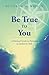 Be True to You: A Practical Guide to Pursuing an Authentic Path