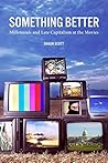 Something Better: Millennials and Late Capitalism at the Movies Something Better: Millennials and Late Capitalism at the Movies