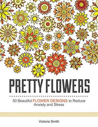 Pretty Flowers: 50 Beautiful Flower Designs to Reduce Anxiety and Stress (pretty flowers, floral design, flower patterns)