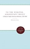 To The Webster-Ashburton Treaty: A Study in Anglo-American Relations, 1783-1843 To The Webster-Ashburton Treaty: A Study in Anglo-American Relations, 1783-1843