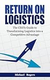 Return on Logistics: The CEO's Guide to Transforming Logistics into a Competitive Advantage