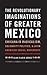 The Revolutionary Imaginations of Greater Mexico: Chicana/o Radicalism, Solidarity Politics, and Latin American Social Movements
