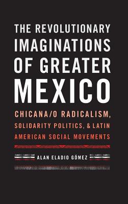 The Revolutionary Imaginations of Greater Mexico: Chicana/o Radicalism, Solidarity Politics, and Latin American Social Movements