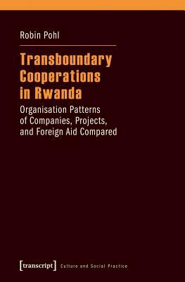 Transboundary Cooperations in Rwanda: Organisation Patterns of Companies, Projects, and Foreign Aid Compared (Culture and Social Practice)