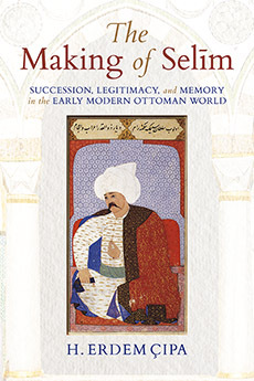 The Making of Selim: Succession, Legitimacy, and Memory in the Early Modern Ottoman World (Hardcover)