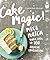 Cake Magic!: Mix & Match Your Way to 100 Amazing Combinations