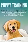Puppy Training: Puppy Training Guide for Beginners - How to Train and Housebreak Your Puppy Using Positive Reinforcement Puppy Training: Puppy Training Guide for Beginners - How to Train and Housebreak Your Puppy Using Positive Reinforcement