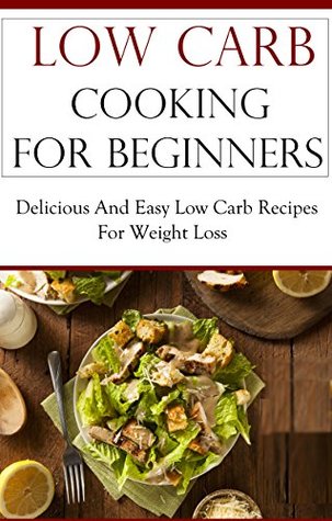 Low Carb Recipes For Beginners: Easy And Delicious Low Carb Recipes For Weight Loss (Low Carb Cookbook)