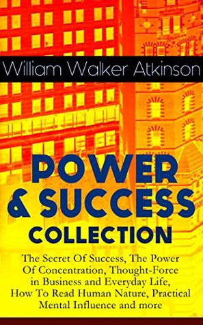 Power & Success Collection: The Secret of Success, The Power of Concentration, Thought-Force in Business and Everyday Life, How to Read Human Nature, Practical Mental Influence and More (Kindle Edition)